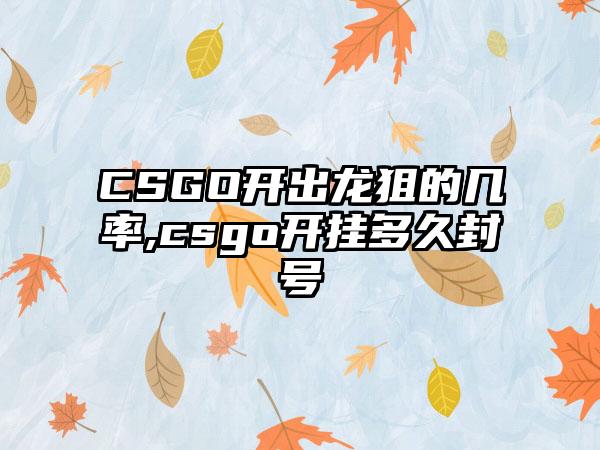 CSGO开出龙狙的几率,csgo开挂多久封号