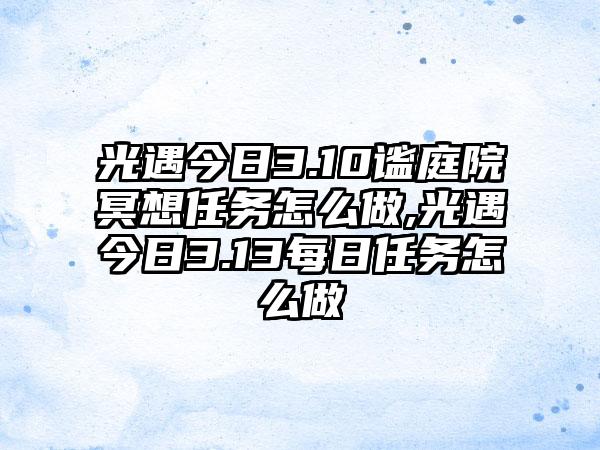 光遇今日3.10谧庭院冥想任务怎么做,光遇今日3.13每日任务怎么做