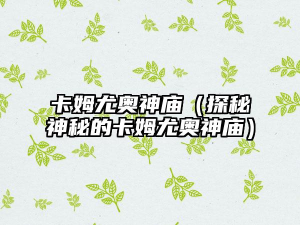 卡姆尤奥神庙（探秘神秘的卡姆尤奥神庙）