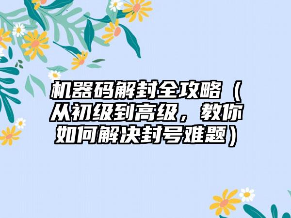 机器码解封全攻略（从初级到高级，教你如何解决封号难题）