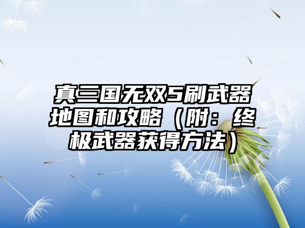 真三国无双5刷武器地图和攻略（附：终极武器获得方法）