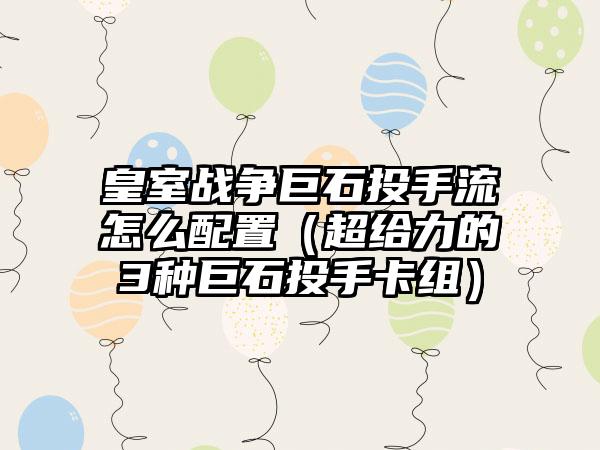 皇室战争巨石投手流怎么配置（超给力的3种巨石投手卡组）