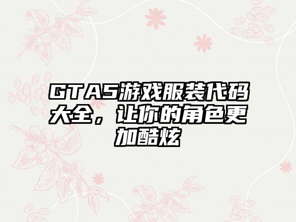 GTA5游戏服装代码大全，让你的角色更加酷炫