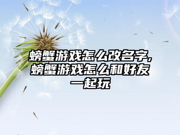 螃蟹游戏怎么改名字,螃蟹游戏怎么和好友一起玩