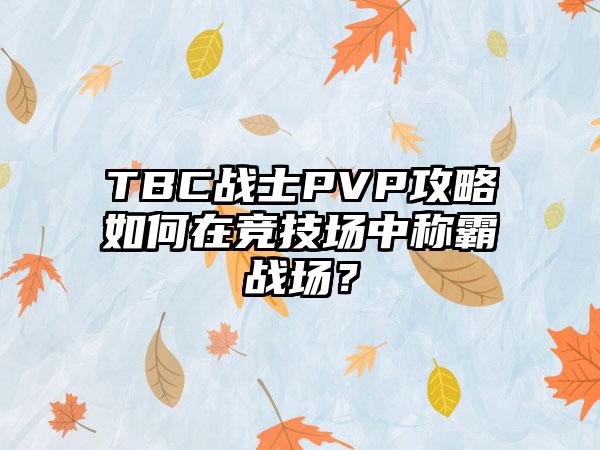 TBC战士PVP攻略如何在竞技场中称霸战场？