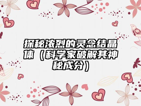 探秘浓烈的灵念结晶体（科学家破解其神秘成分）