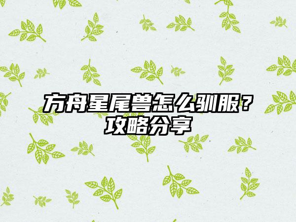 方舟星尾兽怎么驯服？攻略分享