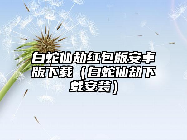 白蛇仙劫红包版安卓版（白蛇仙劫安装）