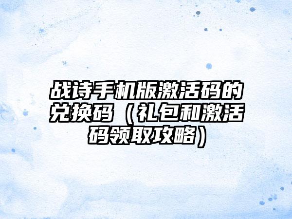 战诗手机版激活码的兑换码（礼包和激活码领取攻略）