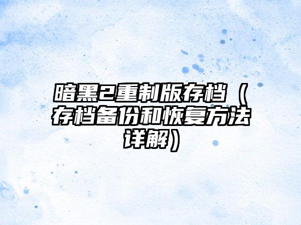 暗黑2重制版存档（存档备份和恢复方法详解）
