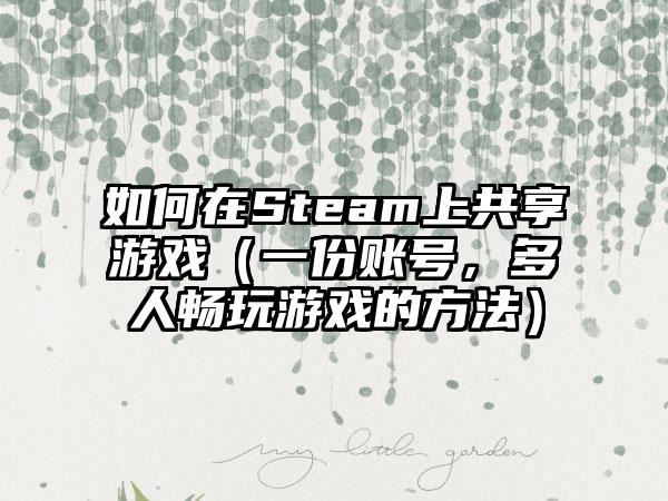 如何在Steam上共享游戏（一份账号，多人畅玩游戏的方法）