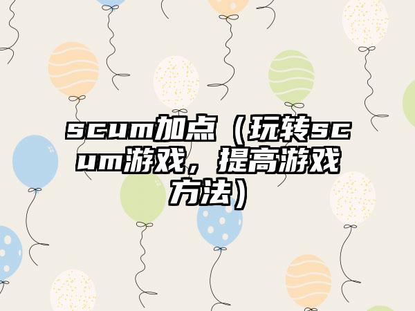 scum加点（玩转scum游戏，提高游戏方法）