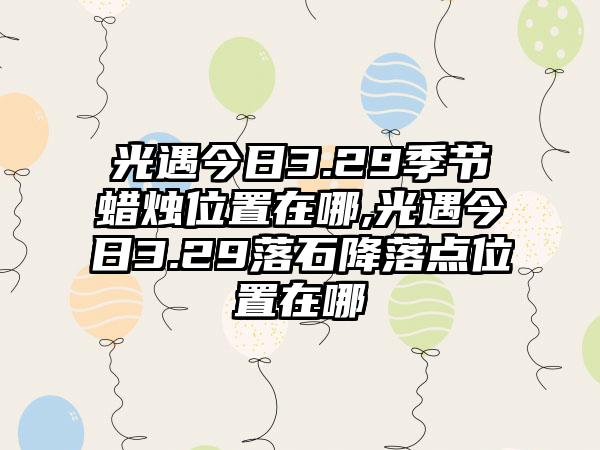 光遇今日3.29季节蜡烛位置在哪,光遇今日3.29落石降落点位置在哪