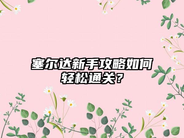 塞尔达新手攻略如何轻松通关？