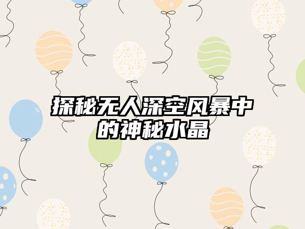 探秘无人深空风暴中的神秘水晶