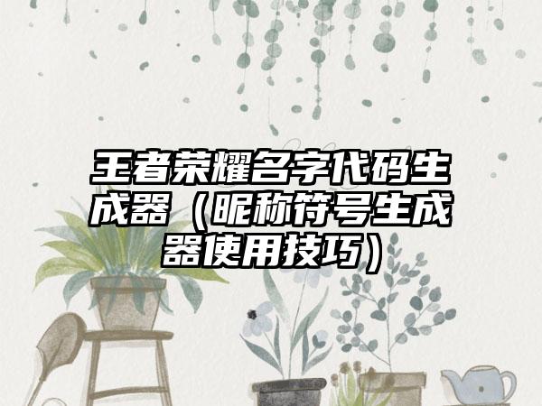 王者荣耀名字代码生成器（昵称符号生成器使用技巧）