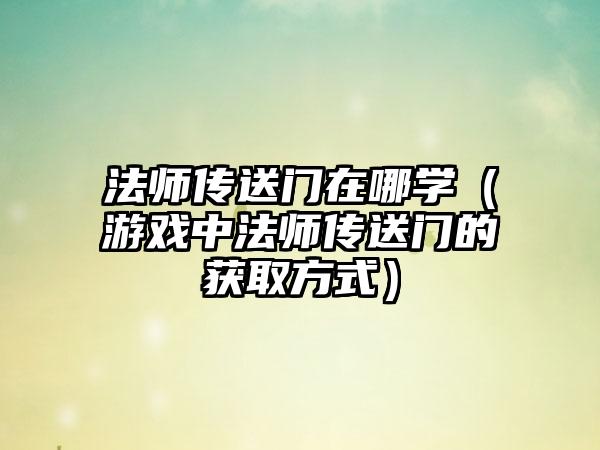 法师传送门在哪学（游戏中法师传送门的获取方式）