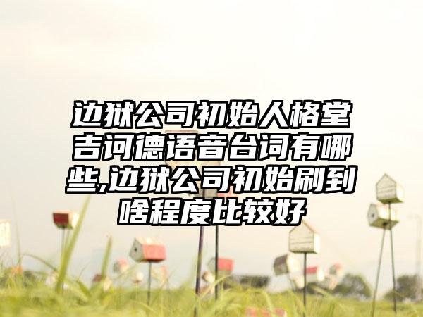 边狱公司初始人格堂吉诃德语音台词有哪些,边狱公司初始刷到啥程度比较好