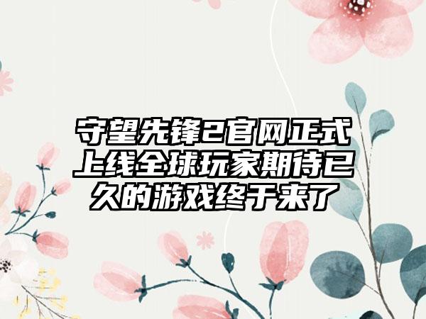 守望先锋2正式上线全球玩家期待已久的游戏终于来了