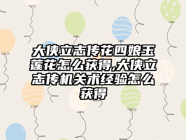 大侠立志传花四娘玉莲花怎么获得,大侠立志传机关术经验怎么获得