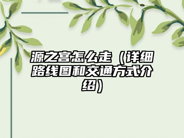 源之宫怎么走（详细路线图和交通方式介绍）