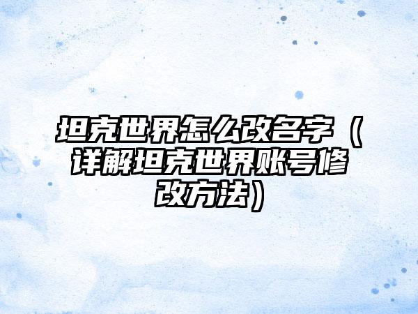 坦克世界怎么改名字（详解坦克世界账号修改方法）