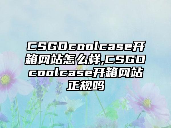 CSGOcoolcase开箱网站怎么样,CSGOcoolcase开箱网站正规吗