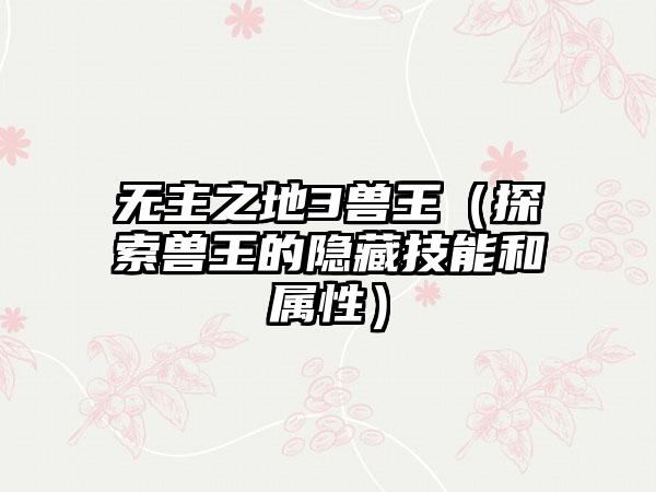 无主之地3兽王（探索兽王的隐藏技能和属性）