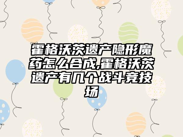 霍格沃茨遗产隐形魔药怎么合成,霍格沃茨遗产有几个战斗竞技场