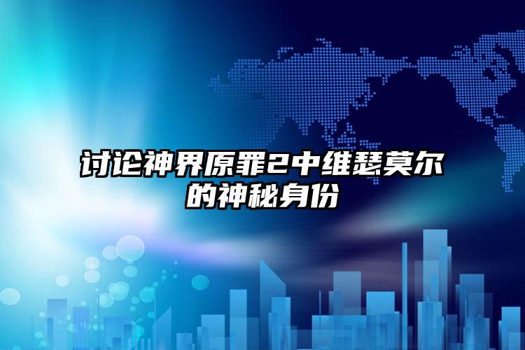 讨论神界原罪2中维瑟莫尔的神秘身份