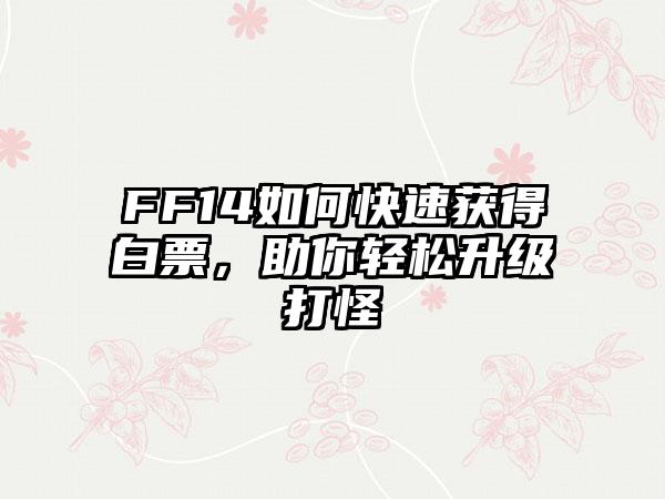 FF14如何快速获得白票，助你轻松升级打怪