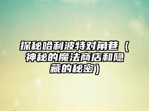 探秘哈利波特对角巷（神秘的魔法商店和隐藏的秘密）