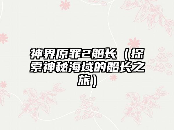 神界原罪2船长（探索神秘海域的船长之旅）