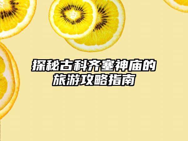 探秘古科齐塞神庙的旅游攻略指南