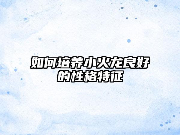 如何培养小火龙良好的性格特征