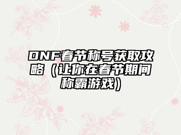 DNF春节称号获取攻略（让你在春节期间称霸游戏）