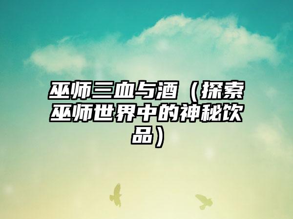巫师三血与酒（探索巫师世界中的神秘饮品）