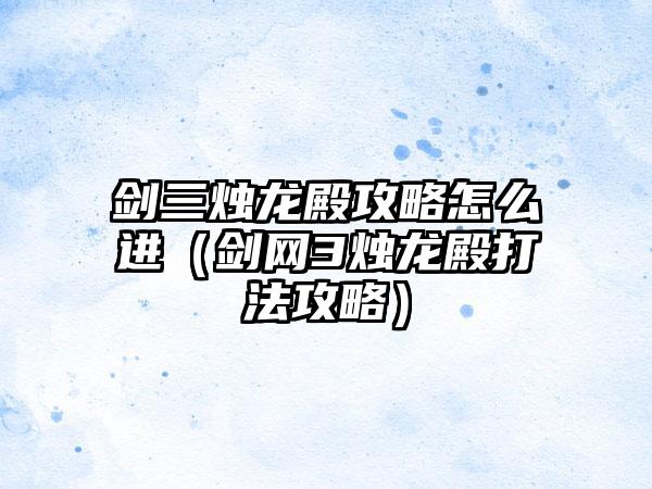剑三烛龙殿攻略怎么进（剑网3烛龙殿打法攻略）