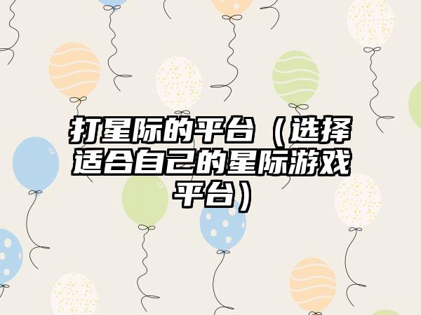 打星际的平台（选择适合自己的星际游戏平台）