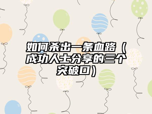 如何杀出一条血路（成功人士分享的三个突破口）