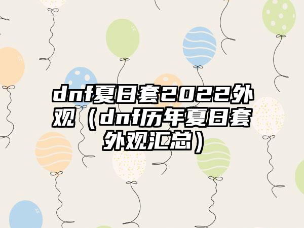 dnf夏日套2022外观（dnf历年夏日套外观汇总）