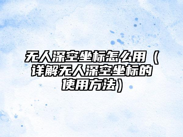 无人深空坐标怎么用（详解无人深空坐标的使用方法）