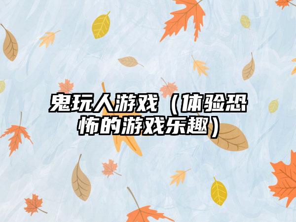 鬼玩人游戏（体验恐怖的游戏乐趣）