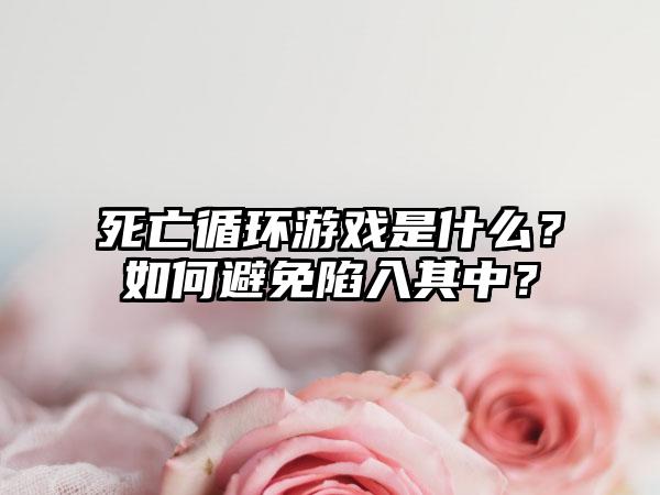 死亡循环游戏是什么？如何避免陷入其中？