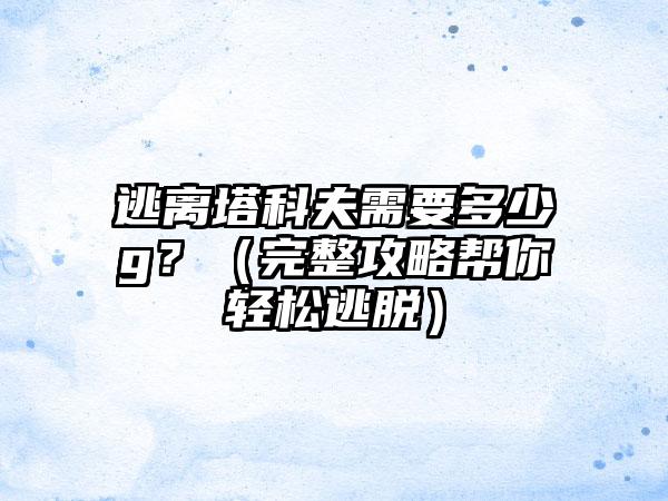 逃离塔科夫需要多少g？（完整攻略帮你轻松逃脱）