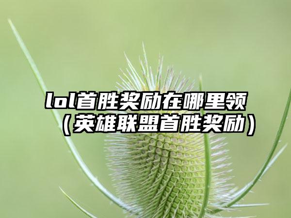 lol首胜奖励在哪里领（英雄联盟首胜奖励）