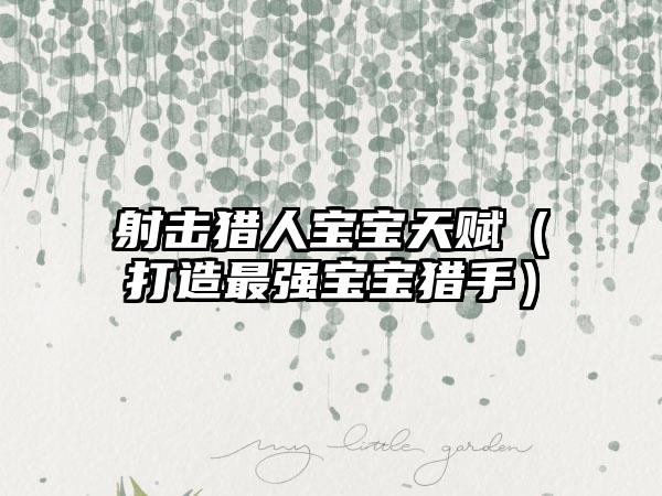 射击猎人宝宝天赋（打造最强宝宝猎手）