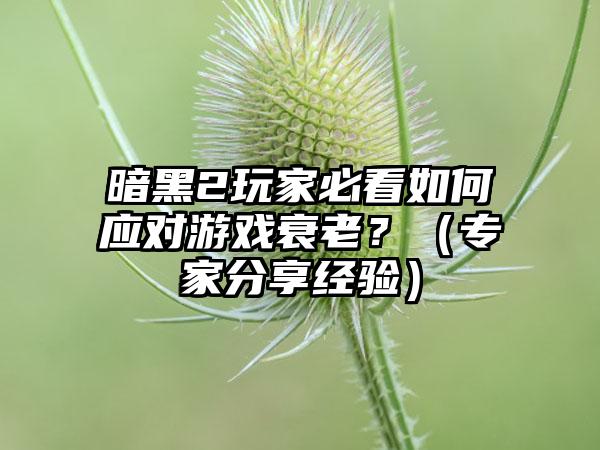 暗黑2玩家必看如何应对游戏衰老？（专家分享经验）