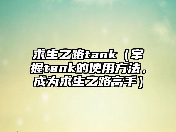 求生之路tank（掌握tank的使用方法，成为求生之路高手）