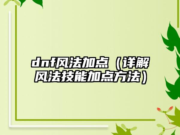 dnf风法加点（详解风法技能加点方法）